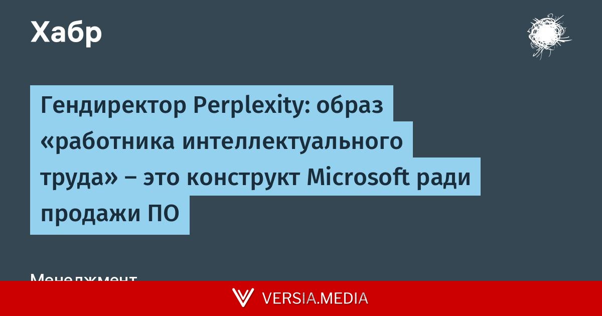 Гендиректор Perplexity: образ «работника интеллектуального труда» — это конструкт Microsoft ради продажи ПО