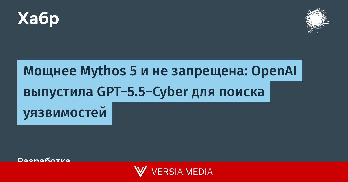 Мощнее Mythos 5 и не запрещена: OpenAI выпустила GPT-5.5-Cyber для поиска уязвимостей
