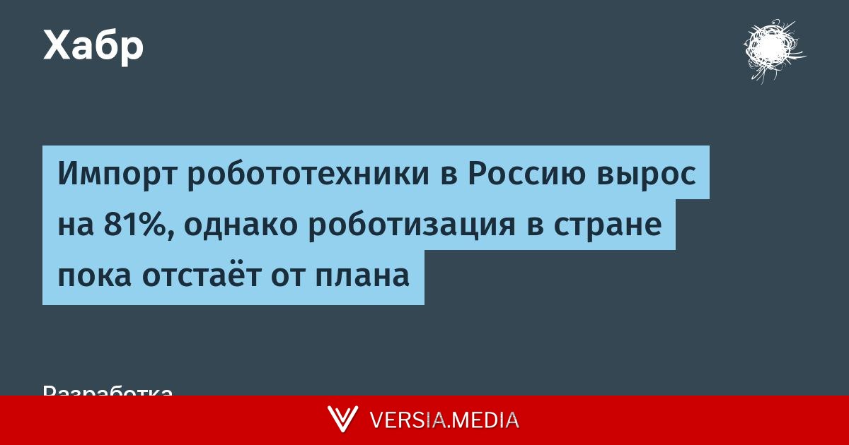 Импорт робототехники в Россию вырос на 81%, однако роботизация в стране пока отстаёт от плана