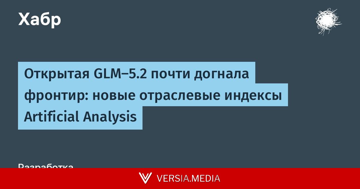 Открытая GLM-5.2 почти догнала фронтир: новые отраслевые индексы Artificial Analysis