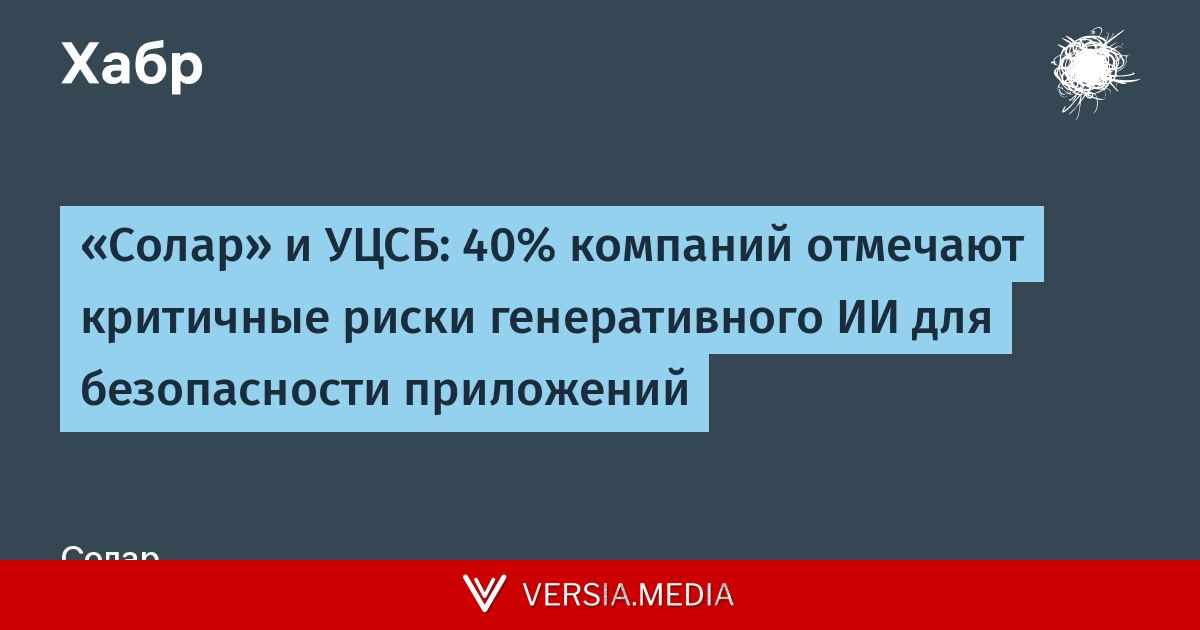 «Солар» и УЦСБ: 40% компаний отмечают критичные риски генеративного ИИ для безопасности приложений