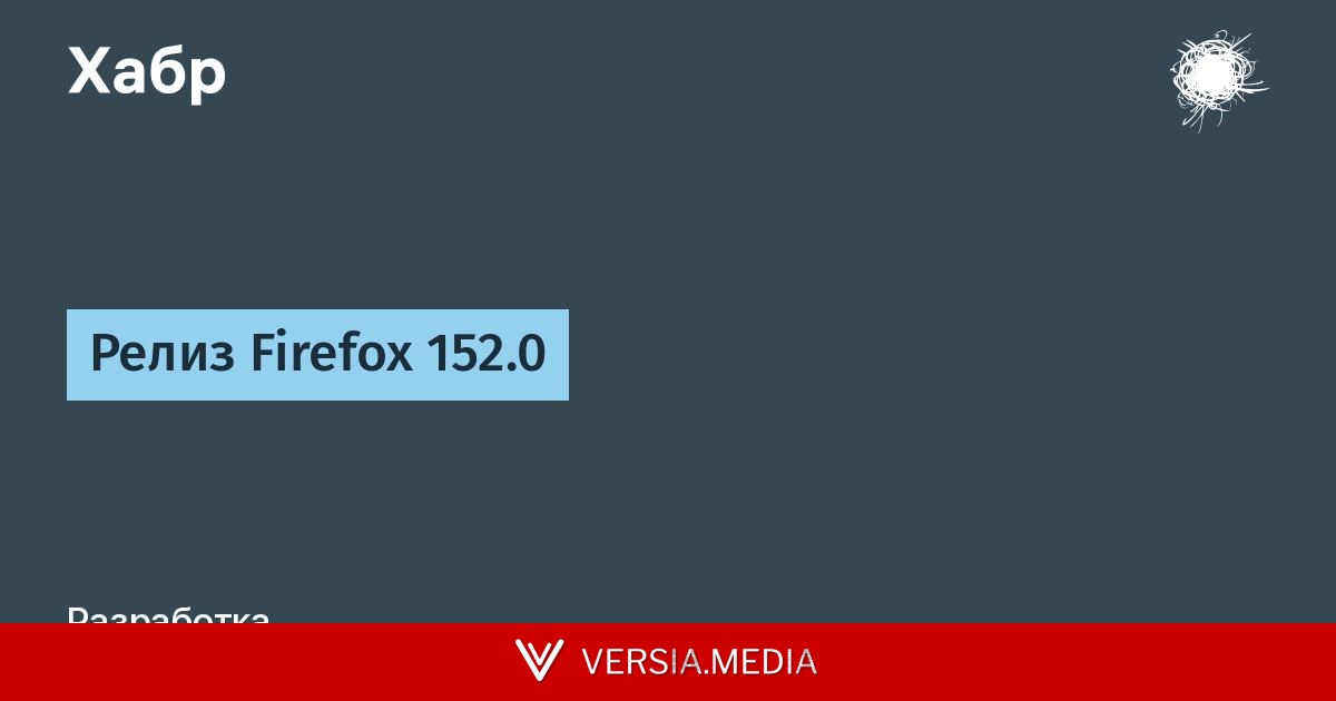 Релиз Firefox 152.0 — Tech | Versia.media