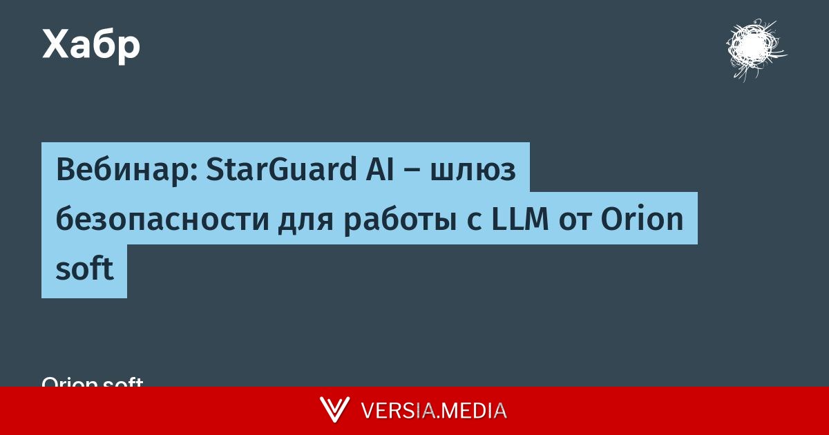 Вебинар: StarGuard AI — шлюз безопасности для работы с LLM от Orion soft — Tech | Versia.media