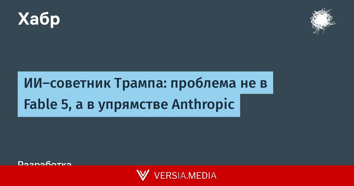 ИИ-советник Трампа: проблема не в Fable 5, а в упрямстве Anthropic