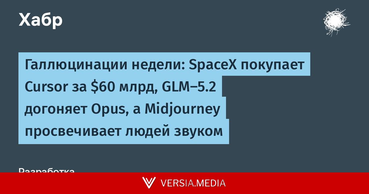Галлюцинации недели: SpaceX покупает Cursor за $60 млрд, GLM-5.2 догоняет Opus, а Midjourney просвечивает людей звуком