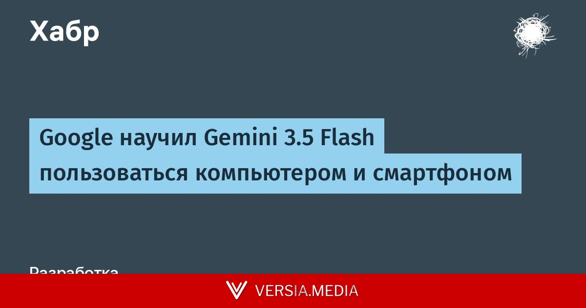 Google научил Gemini 3.5 Flash пользоваться компьютером и смартфоном