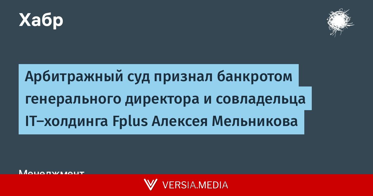 Арбитражный суд признал банкротом генерального директора и совладельца IT-холдинга Fplus Алексея Мельникова — Tech | Versia.media