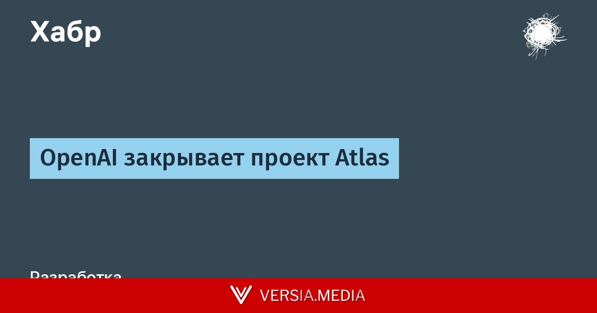 OpenAI закрывает проект Atlas