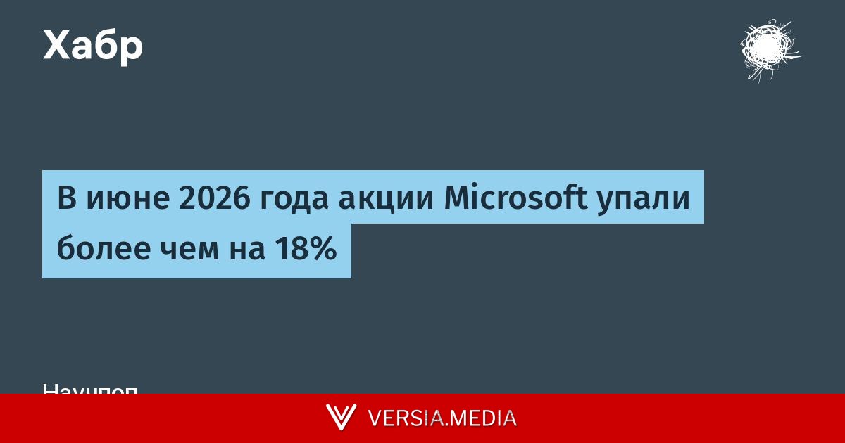 В июне 2026 года акции Microsoft упали более чем на 18%