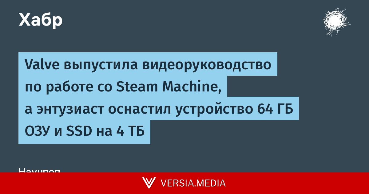 Valve выпустила видеоруководство по работе со Steam Machine, а энтузиаст оснастил устройство 64 ГБ ОЗУ и SSD на 4 ТБ