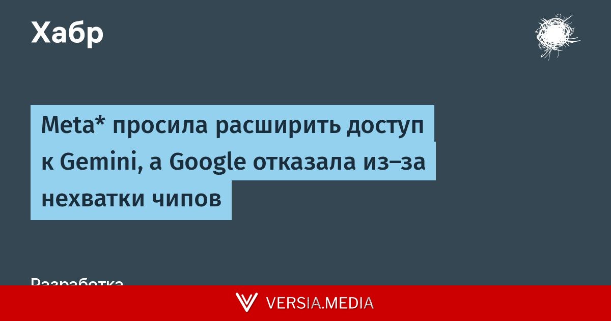 Meta* просила расширить доступ к Gemini, а Google отказала из-за нехватки чипов