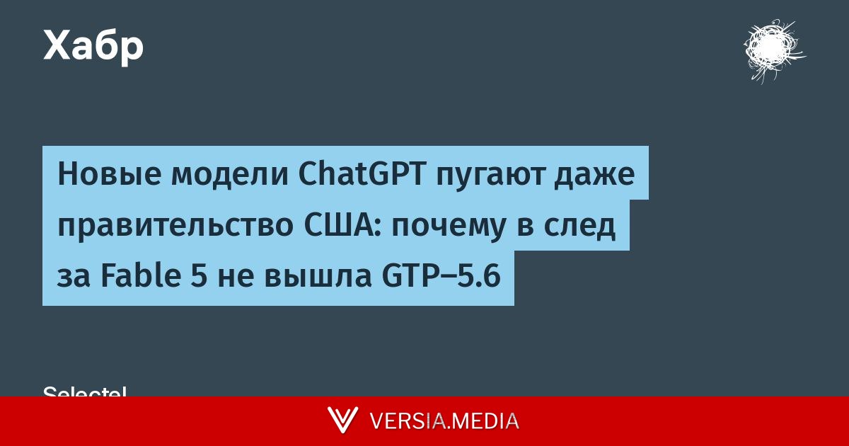 Новые модели ChatGPT пугают даже правительство США: почему в след за Fable 5 не вышла GTP-5.6