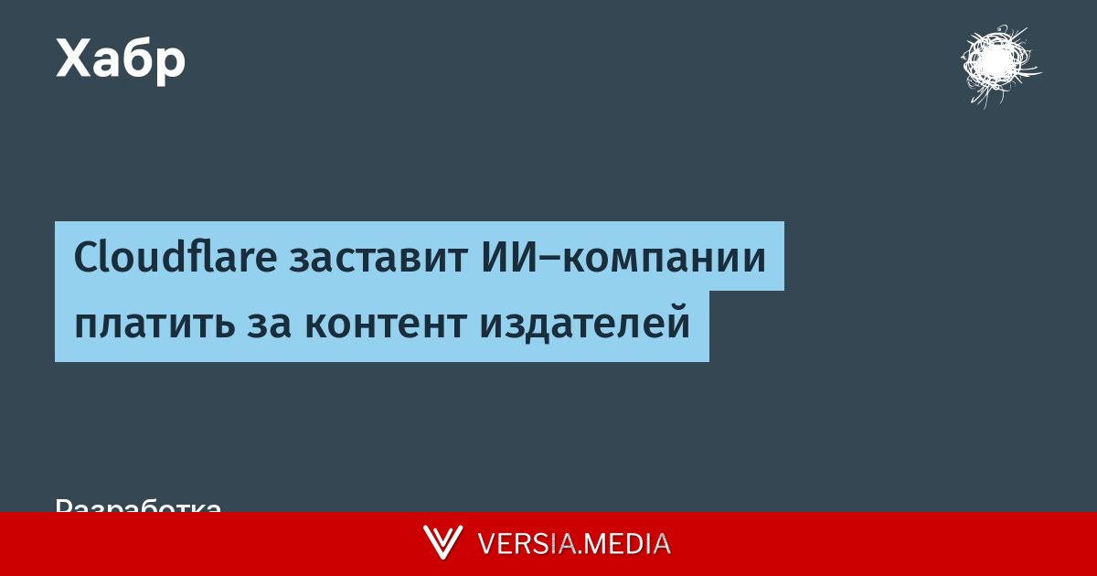 Cloudflare заставит ИИ-компании платить за контент издателей