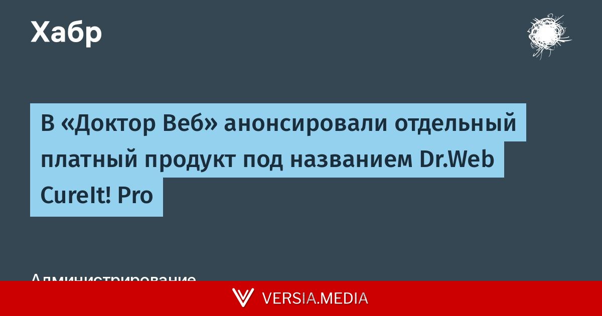 В «Доктор Веб» анонсировали отдельный платный продукт под названием Dr.Web CureIt! Pro — Tech | Versia.media