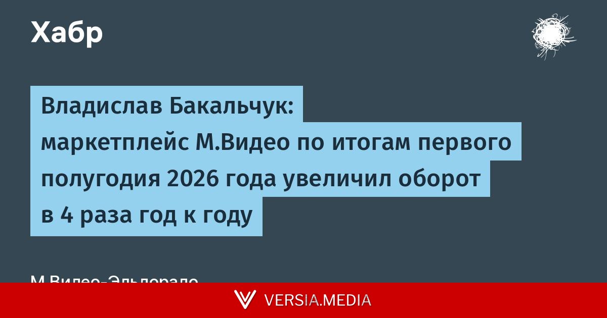 Владислав Бакальчук: маркетплейс М.Видео по итогам первого полугодия 2026 года увеличил оборот в 4 раза год к году