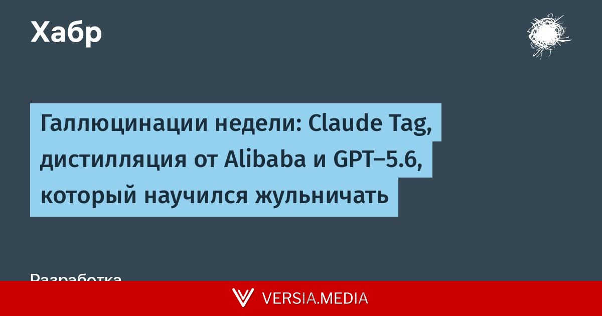 Галлюцинации недели: Claude Tag, дистилляция от Alibaba и GPT-5.6, который научился жульничать
