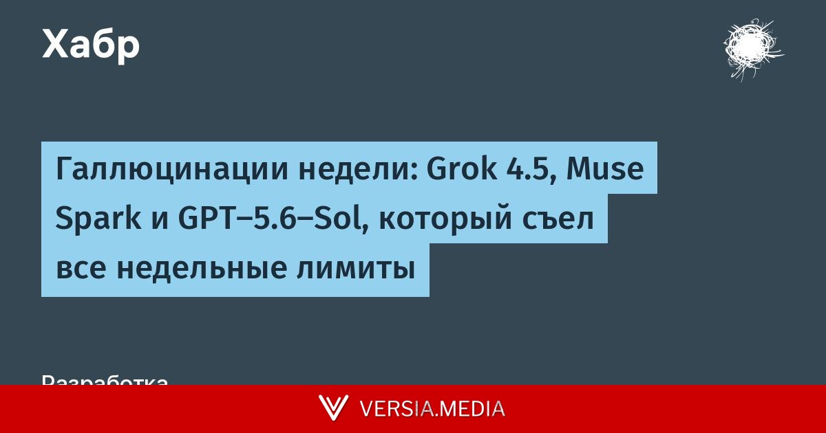 Галлюцинации недели: Grok 4.5, Muse Spark и GPT-5.6-Sol, который съел все недельные лимиты