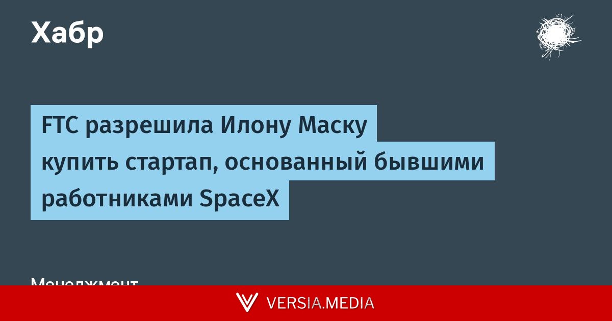 FTC разрешила Илону Маску купить стартап, основанный бывшими работниками SpaceX
