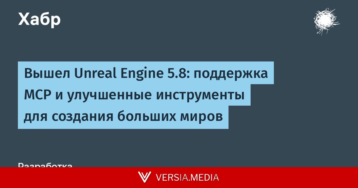 Вышел Unreal Engine 5.8: поддержка MCP и улучшенные инструменты для создания больших миров